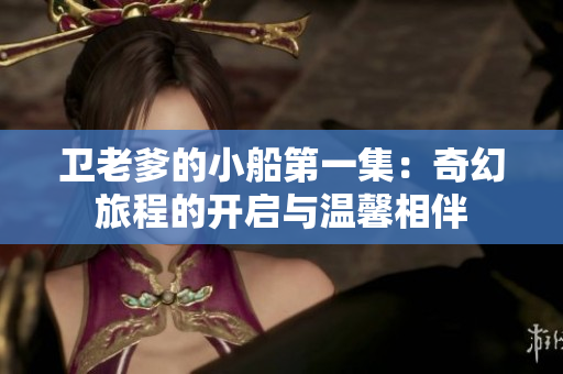 卫老爹的小船第一集：奇幻旅程的开启与温馨相伴