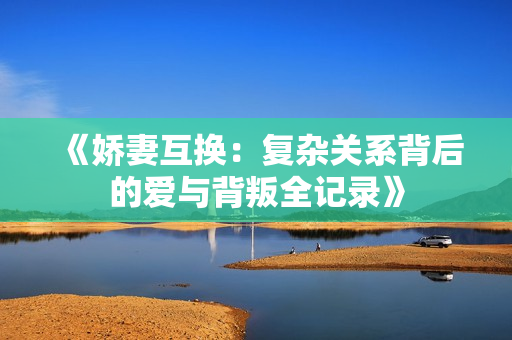 《娇妻互换：复杂关系背后的爱与背叛全记录》