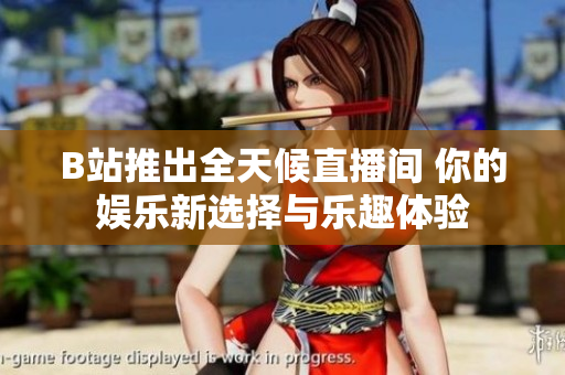 B站推出全天候直播间 你的娱乐新选择与乐趣体验