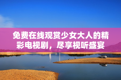 免费在线观赏少女大人的精彩电视剧，尽享视听盛宴