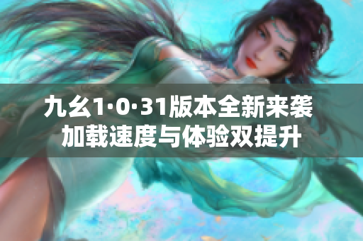 九幺1·0·31版本全新来袭 加载速度与体验双提升