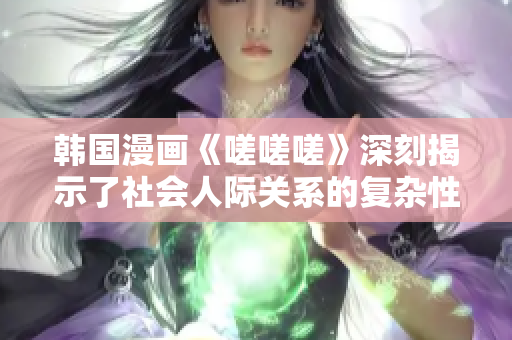 韩国漫画《嗟嗟嗟》深刻揭示了社会人际关系的复杂性与挑战