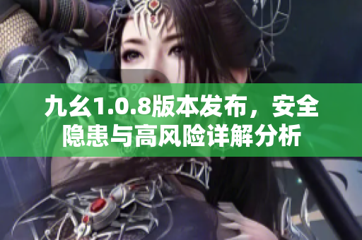 九幺1.0.8版本发布，安全隐患与高风险详解分析
