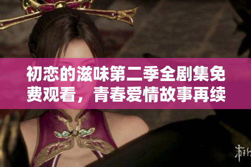 初恋的滋味第二季全剧集免费观看，青春爱情故事再续情缘