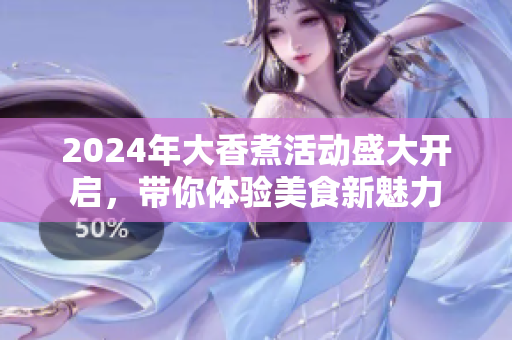 2024年大香煮活动盛大开启，带你体验美食新魅力