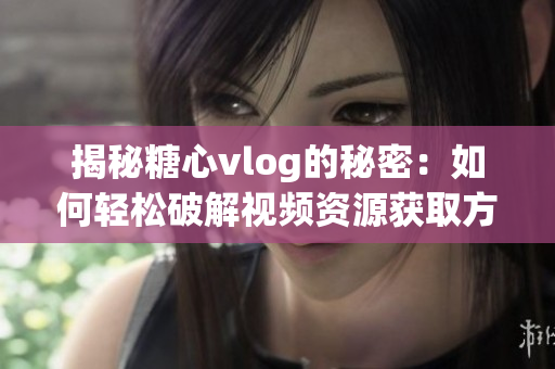 揭秘糖心vlog的秘密：如何轻松破解视频资源获取方法