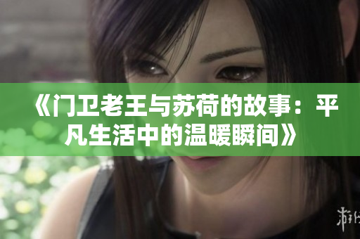 《门卫老王与苏荷的故事：平凡生活中的温暖瞬间》