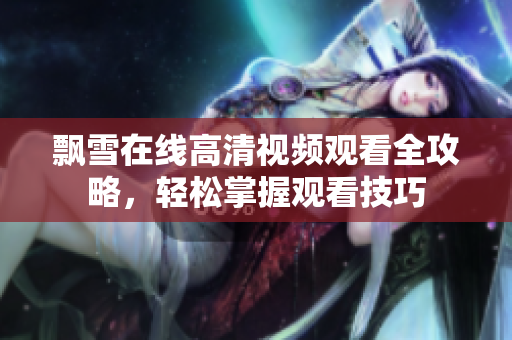 飘雪在线高清视频观看全攻略，轻松掌握观看技巧
