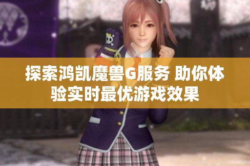 探索鸿凯魔兽G服务 助你体验实时最优游戏效果
