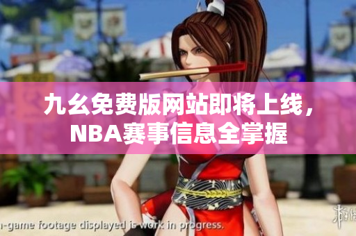 九幺免费版网站即将上线，NBA赛事信息全掌握