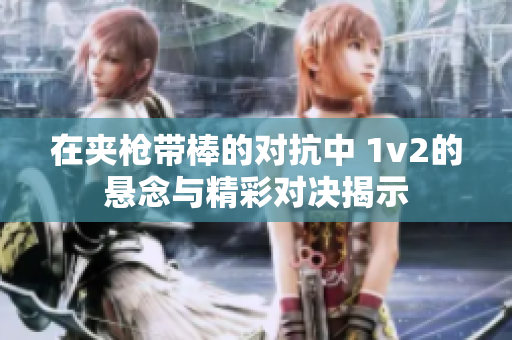 在夹枪带棒的对抗中 1v2的悬念与精彩对决揭示