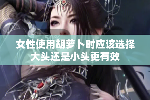 女性使用胡萝卜时应该选择大头还是小头更有效