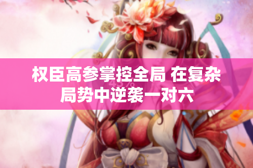 权臣高参掌控全局 在复杂局势中逆袭一对六