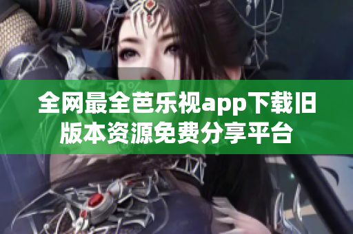 全网最全芭乐视app下载旧版本资源免费分享平台