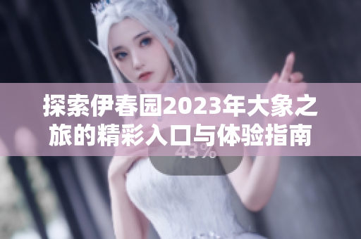 探索伊春园2023年大象之旅的精彩入口与体验指南
