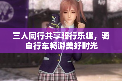 三人同行共享骑行乐趣，骑自行车畅游美好时光
