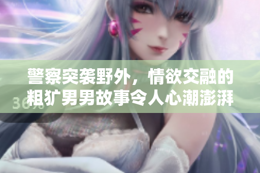 警察突袭野外，情欲交融的粗犷男男故事令人心潮澎湃