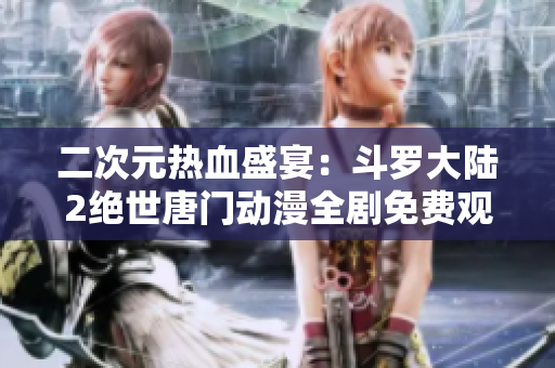 二次元热血盛宴：斗罗大陆2绝世唐门动漫全剧免费观看指南