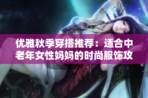 优雅秋季穿搭推荐：适合中老年女性妈妈的时尚服饰攻略