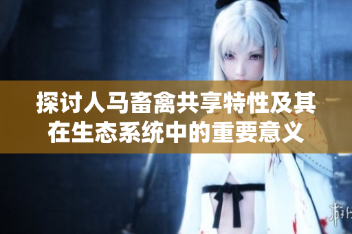 探讨人马畜禽共享特性及其在生态系统中的重要意义