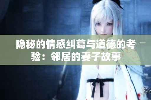 隐秘的情感纠葛与道德的考验：邻居的妻子故事