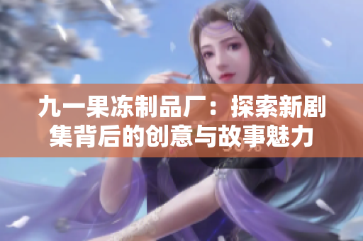 九一果冻制品厂：探索新剧集背后的创意与故事魅力