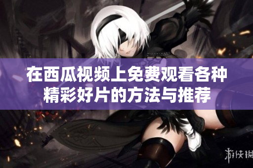 在西瓜视频上免费观看各种精彩好片的方法与推荐