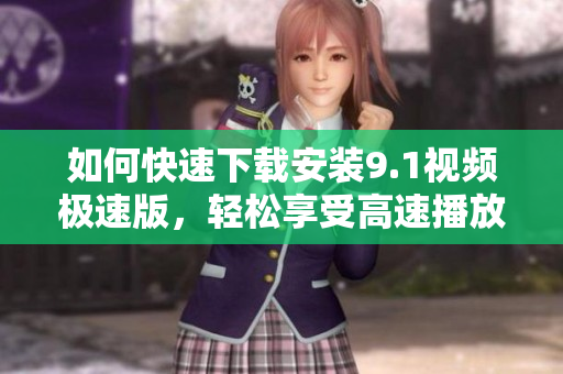 如何快速下载安装9.1视频极速版，轻松享受高速播放体验