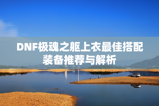 DNF极魂之躯上衣最佳搭配装备推荐与解析