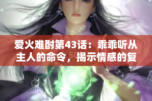 爱火难酎第43话：乖乖听从主人的命令，揭示情感的复杂纠葛