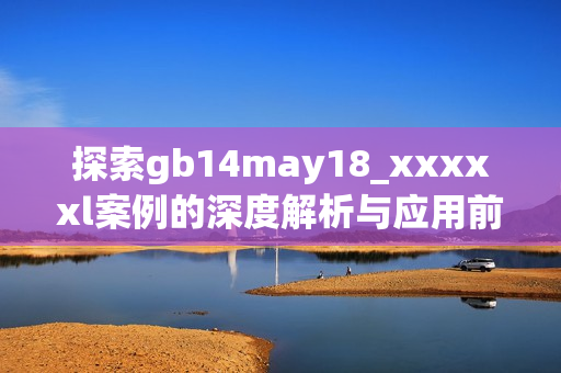 探索gb14may18_xxxxxl案例的深度解析与应用前景