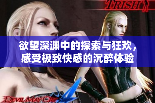 欲望深渊中的探索与狂欢，感受极致快感的沉醉体验