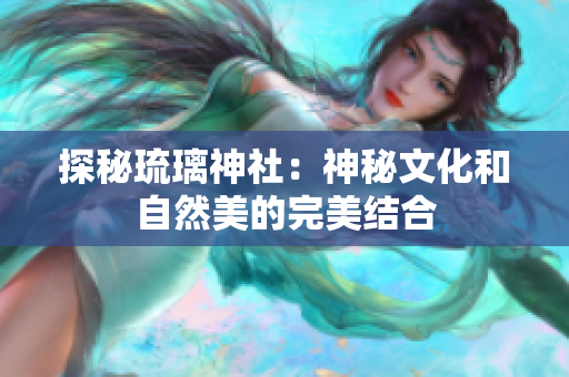 探秘琉璃神社：神秘文化和自然美的完美结合