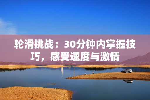 轮滑挑战：30分钟内掌握技巧，感受速度与激情
