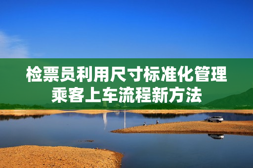 检票员利用尺寸标准化管理乘客上车流程新方法