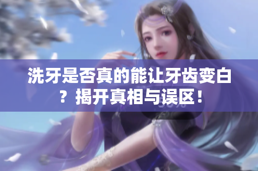 洗牙是否真的能让牙齿变白？揭开真相与误区！