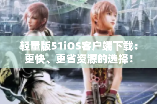 轻量版51iOS客户端下载：更快、更省资源的选择！