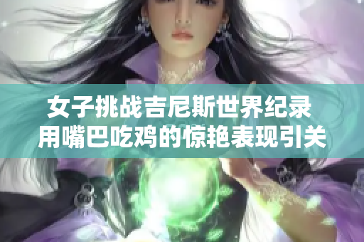 女子挑战吉尼斯世界纪录 用嘴巴吃鸡的惊艳表现引关注