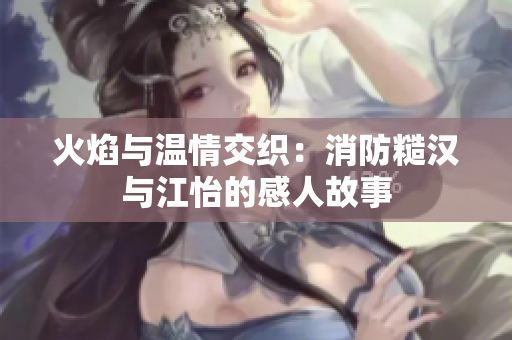 火焰与温情交织：消防糙汉与江怡的感人故事