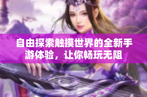 自由探索触摸世界的全新手游体验，让你畅玩无阻