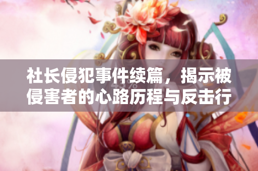 社长侵犯事件续篇，揭示被侵害者的心路历程与反击行动