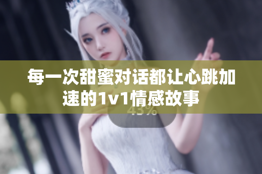 每一次甜蜜对话都让心跳加速的1v1情感故事