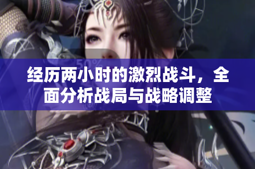 经历两小时的激烈战斗，全面分析战局与战略调整
