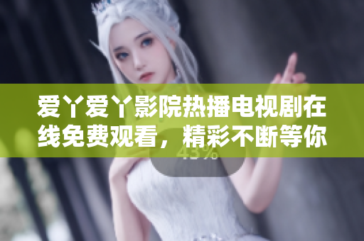 爱丫爱丫影院热播电视剧在线免费观看，精彩不断等你来享受