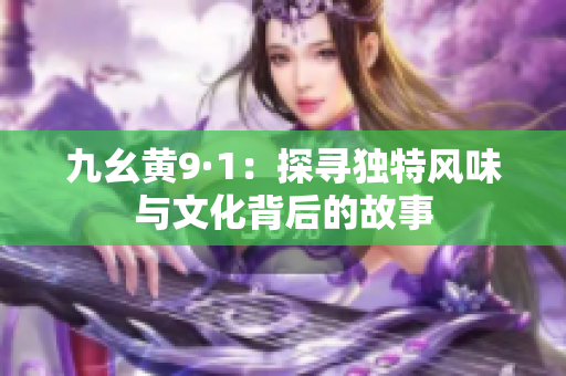 九幺黄9·1：探寻独特风味与文化背后的故事
