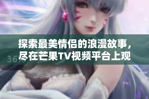 探索最美情侣的浪漫故事，尽在芒果TV视频平台上观看