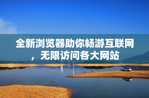 全新浏览器助你畅游互联网，无限访问各大网站