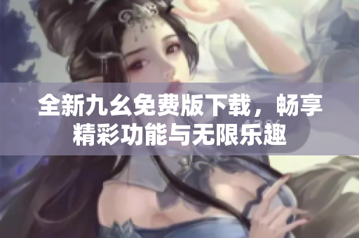 全新九幺免费版下载，畅享精彩功能与无限乐趣