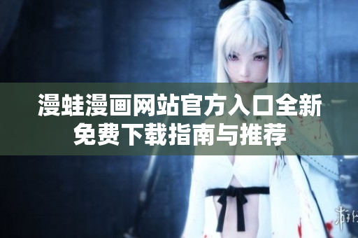 漫蛙漫画网站官方入口全新免费下载指南与推荐