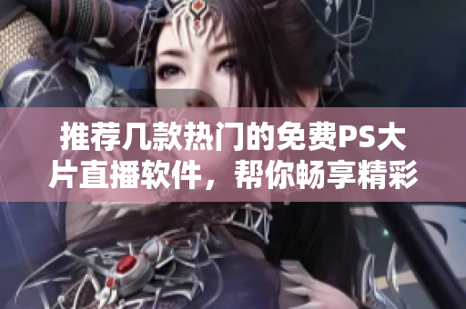 推荐几款热门的免费PS大片直播软件，帮你畅享精彩内容